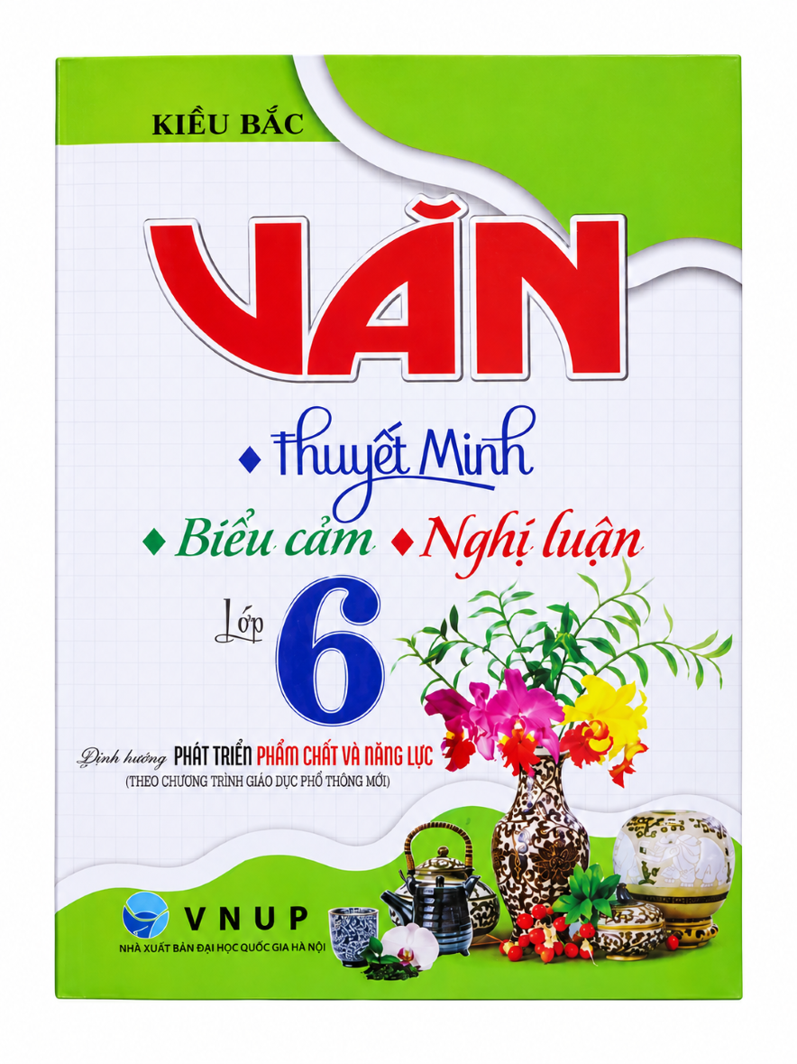 Văn Thuyết Minh, Biểu Cảm, Nghị Luận Lớp 6 (Định Hướng Ph&aacute;t Triển Phẩm Chất V&agrave; Năng Lực - Theo Chương Tr&igrave;nh Gi&aacute;o Dục Phổ Th&ocirc;ng Mới)